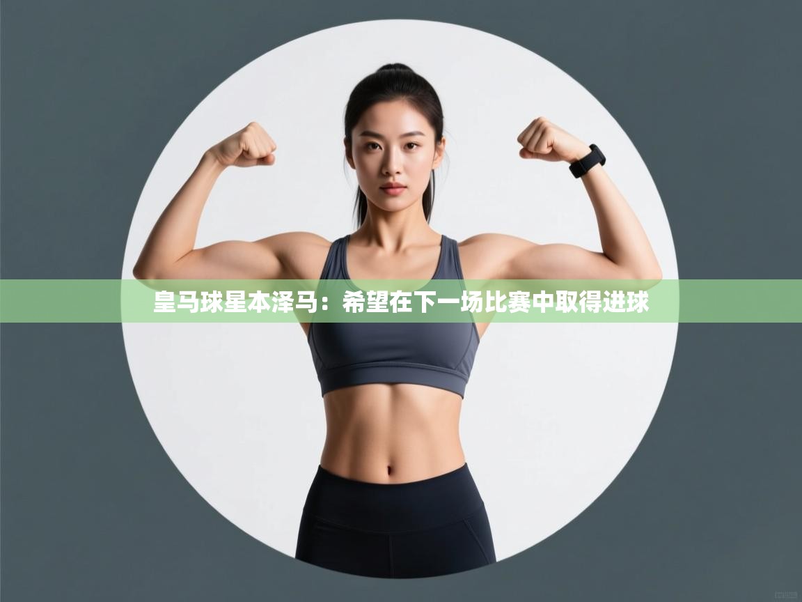 皇马球星本泽马:希望在下一场比赛中取得进球 第2张