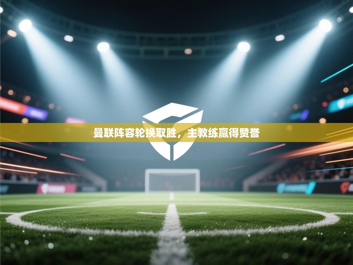 曼联阵容轮换取胜，主教练赢得赞誉  第1张