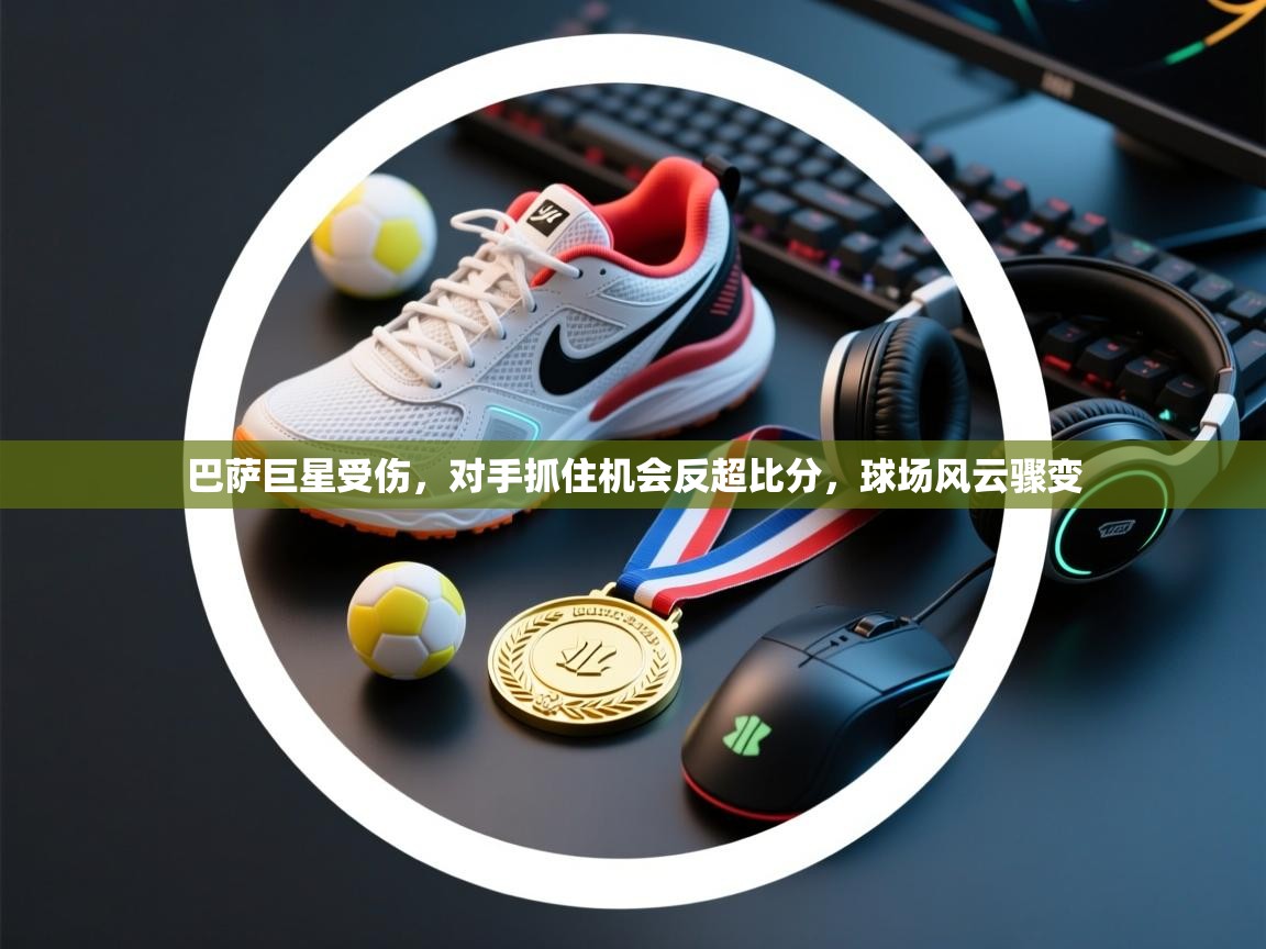 巴萨巨星受伤,对手抓住机会反超比分,球场风云骤变 第1张